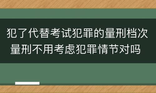 犯了代替考试犯罪的量刑档次 量刑不用考虑犯罪情节对吗