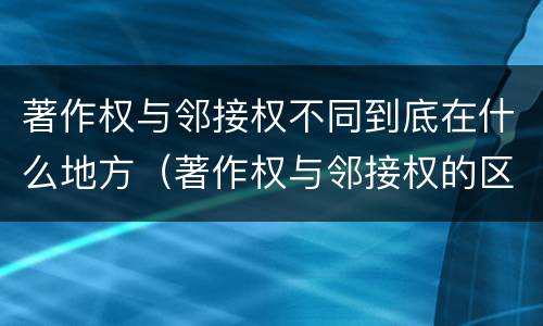著作权与邻接权不同到底在什么地方（著作权与邻接权的区别）