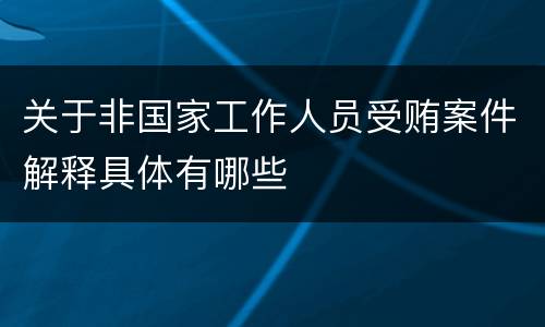 关于非国家工作人员受贿案件解释具体有哪些
