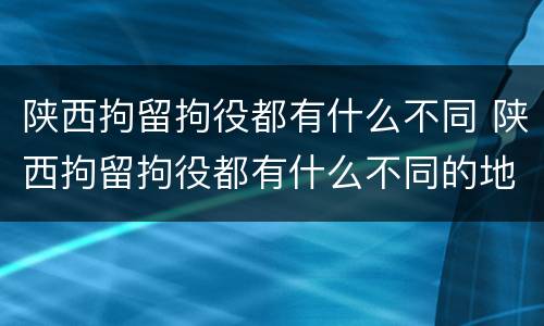陕西拘留拘役都有什么不同 陕西拘留拘役都有什么不同的地方