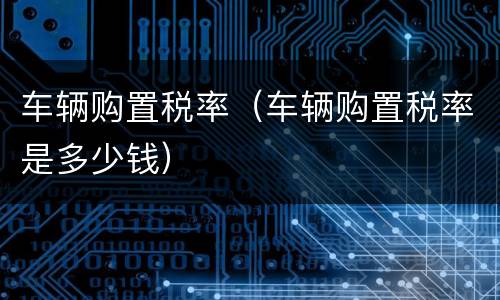 车辆购置税率（车辆购置税率是多少钱）
