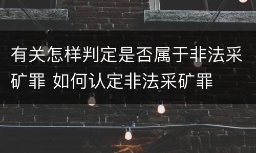 有关怎样判定是否属于非法采矿罪 如何认定非法采矿罪