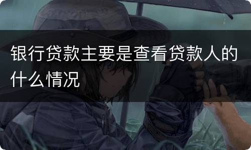 银行贷款主要是查看贷款人的什么情况