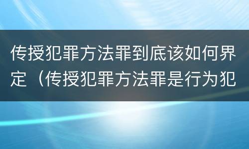 传授犯罪方法罪到底该如何界定（传授犯罪方法罪是行为犯吗）