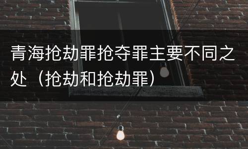 青海抢劫罪抢夺罪主要不同之处（抢劫和抢劫罪）