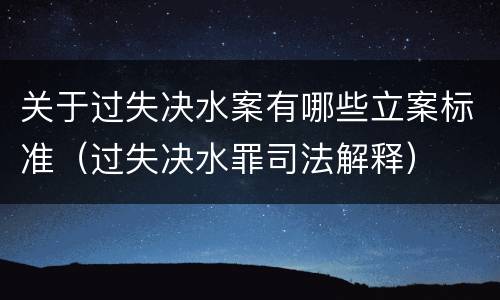 关于过失决水案有哪些立案标准（过失决水罪司法解释）