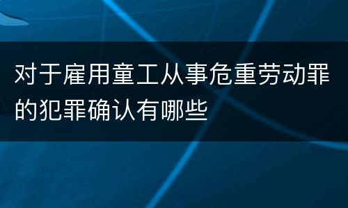 对于雇用童工从事危重劳动罪的犯罪确认有哪些