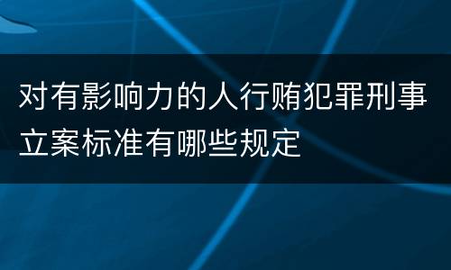 对有影响力的人行贿犯罪刑事立案标准有哪些规定