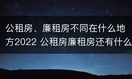 公租房、廉租房不同在什么地方2022 公租房廉租房还有什么房