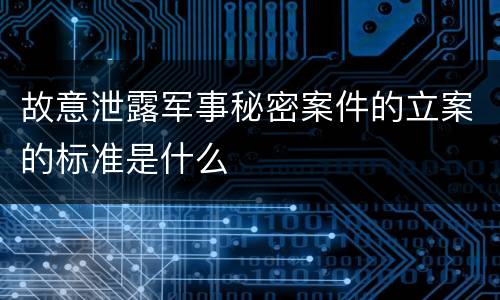 故意泄露军事秘密案件的立案的标准是什么