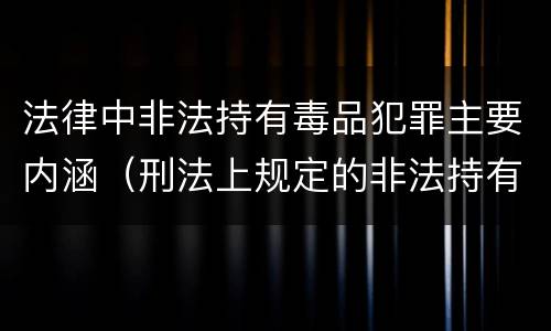 法律中非法持有毒品犯罪主要内涵（刑法上规定的非法持有毒品罪的红线是）
