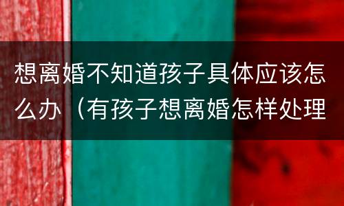 想离婚不知道孩子具体应该怎么办（有孩子想离婚怎样处理）