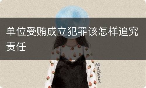 单位受贿成立犯罪该怎样追究责任