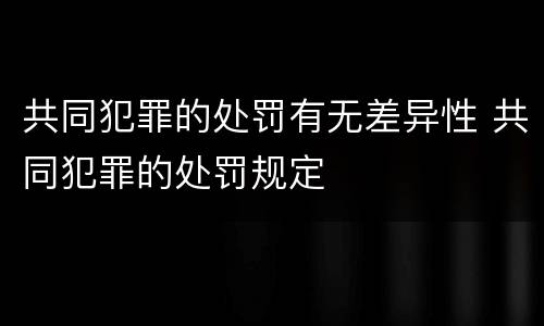 共同犯罪的处罚有无差异性 共同犯罪的处罚规定