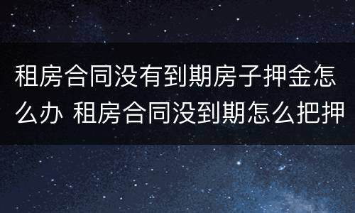 租房合同没有到期房子押金怎么办 租房合同没到期怎么把押金要回来
