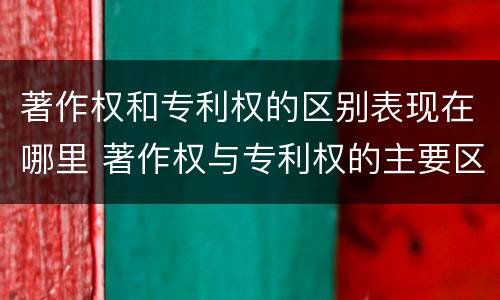 著作权和专利权的区别表现在哪里 著作权与专利权的主要区别是什么
