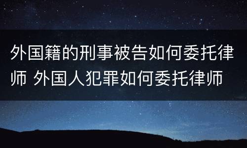 外国籍的刑事被告如何委托律师 外国人犯罪如何委托律师