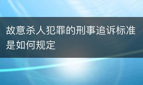 故意杀人犯罪的刑事追诉标准是如何规定