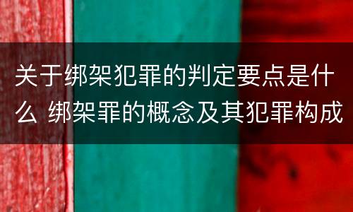 关于绑架犯罪的判定要点是什么 绑架罪的概念及其犯罪构成