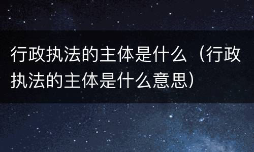 行政执法的主体是什么（行政执法的主体是什么意思）