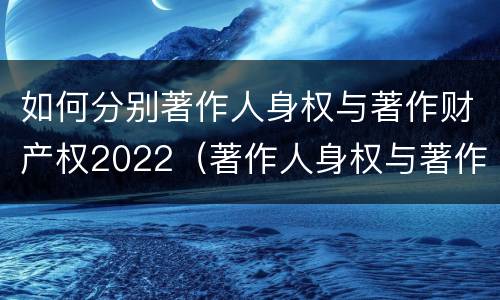 如何分别著作人身权与著作财产权2022（著作人身权与著作财产权有哪些区别）