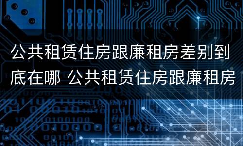 公共租赁住房跟廉租房差别到底在哪 公共租赁住房跟廉租房差别到底在哪儿