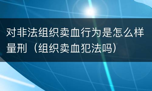 对非法组织卖血行为是怎么样量刑（组织卖血犯法吗）