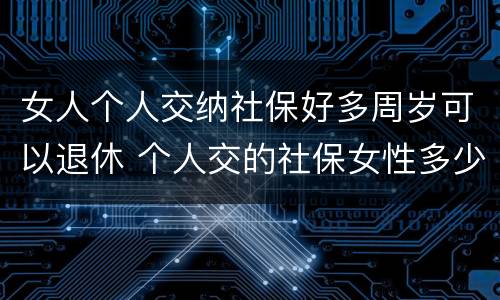 女人个人交纳社保好多周岁可以退休 个人交的社保女性多少岁领退休金