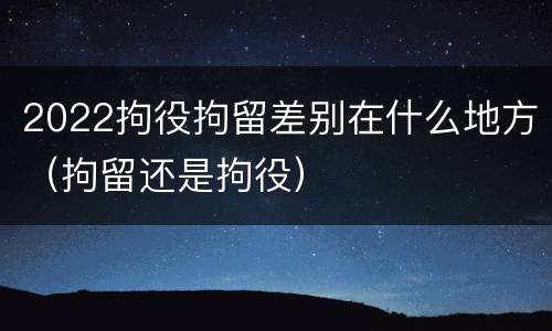 2022拘役拘留差别在什么地方（拘留还是拘役）