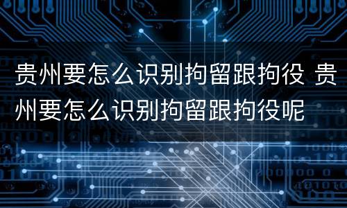 贵州要怎么识别拘留跟拘役 贵州要怎么识别拘留跟拘役呢