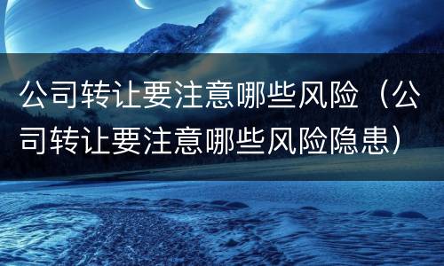 公司转让要注意哪些风险（公司转让要注意哪些风险隐患）