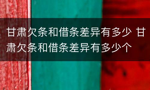 甘肃欠条和借条差异有多少 甘肃欠条和借条差异有多少个