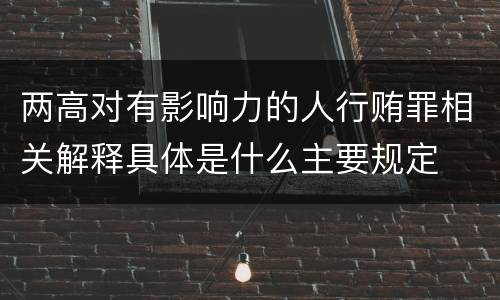 两高对有影响力的人行贿罪相关解释具体是什么主要规定
