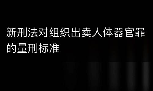 新刑法对组织出卖人体器官罪的量刑标准