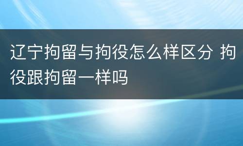 辽宁拘留与拘役怎么样区分 拘役跟拘留一样吗
