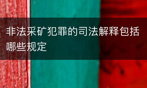 非法采矿犯罪的司法解释包括哪些规定