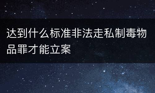 达到什么标准非法走私制毒物品罪才能立案