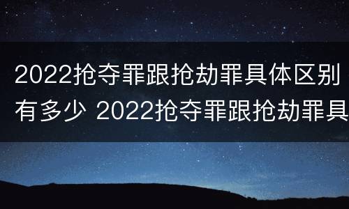 2022抢夺罪跟抢劫罪具体区别有多少 2022抢夺罪跟抢劫罪具体区别有多少种