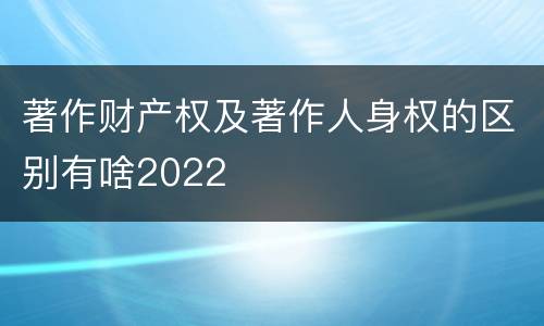 著作财产权及著作人身权的区别有啥2022
