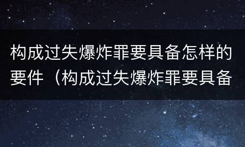构成过失爆炸罪要具备怎样的要件（构成过失爆炸罪要具备怎样的要件和条件）