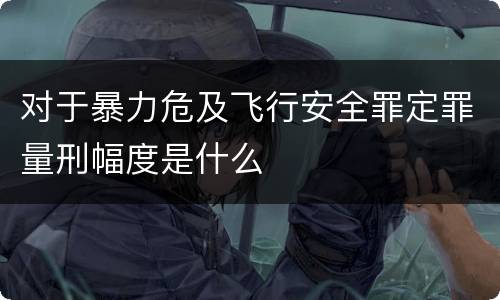 对于暴力危及飞行安全罪定罪量刑幅度是什么