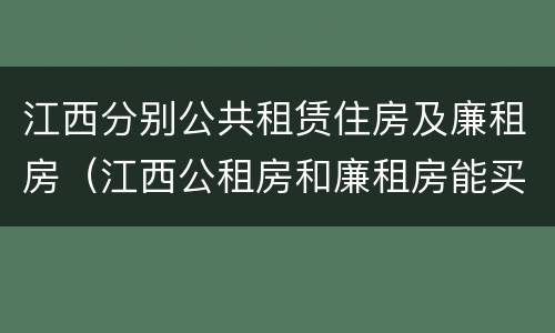 江西分别公共租赁住房及廉租房（江西公租房和廉租房能买吗）