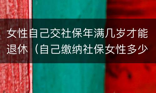 女性自己交社保年满几岁才能退休（自己缴纳社保女性多少岁可以领退休金）