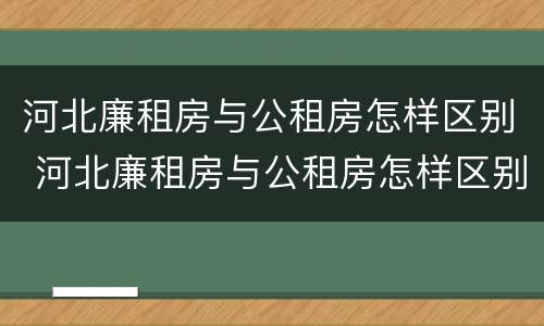 河北廉租房与公租房怎样区别 河北廉租房与公租房怎样区别的