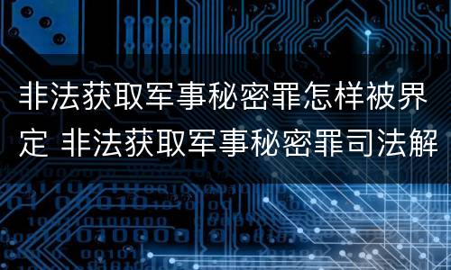 非法获取军事秘密罪怎样被界定 非法获取军事秘密罪司法解释