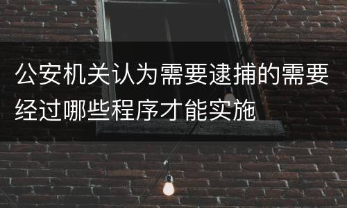 公安机关认为需要逮捕的需要经过哪些程序才能实施