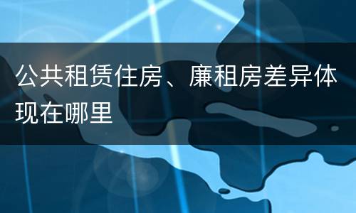 公共租赁住房、廉租房差异体现在哪里