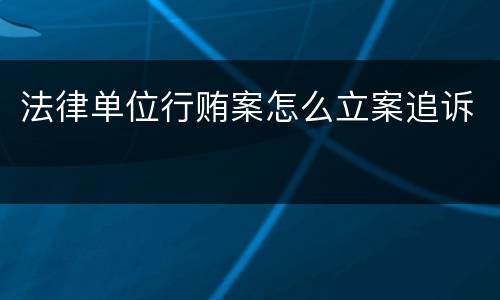 法律单位行贿案怎么立案追诉