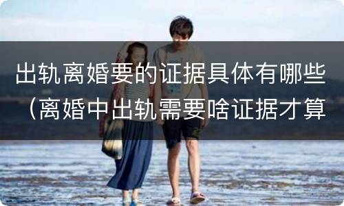 出轨离婚要的证据具体有哪些（离婚中出轨需要啥证据才算出轨）