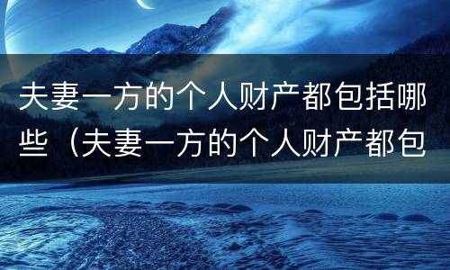 夫妻一方的个人财产都包括哪些（夫妻一方的个人财产都包括哪些内容）
